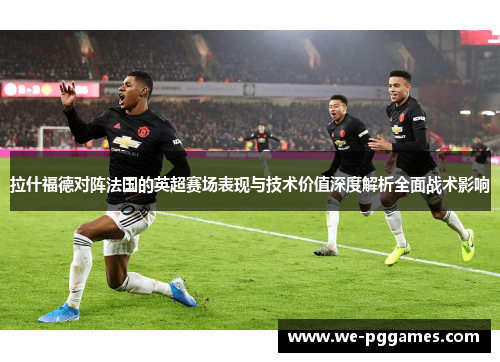 拉什福德对阵法国的英超赛场表现与技术价值深度解析全面战术影响