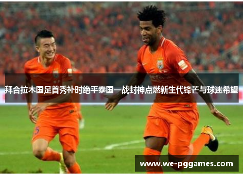 拜合拉木国足首秀补时绝平泰国一战封神点燃新生代锋芒与球迷希望 拜合拉木国足首秀补时绝平泰国一战封神点燃新生代锋芒与球迷希望