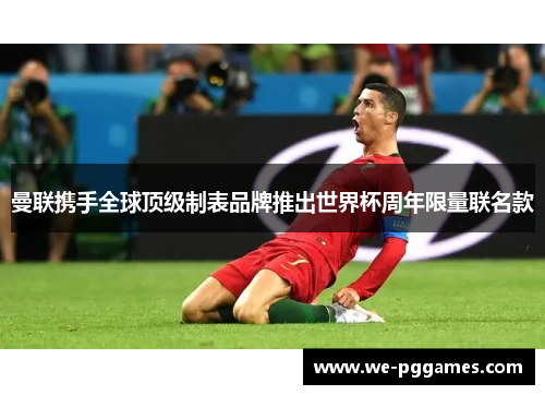 曼联携手全球顶级制表品牌推出世界杯周年限量联名款