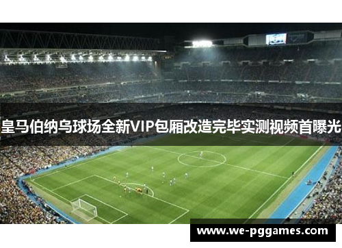 皇马伯纳乌球场全新VIP包厢改造完毕实测视频首曝光