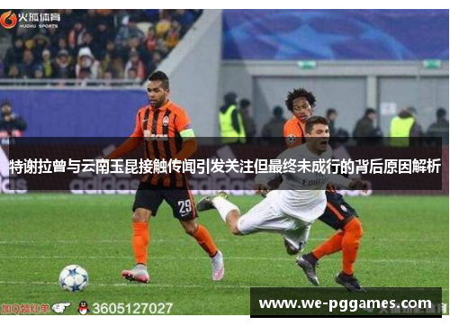 特谢拉曾与云南玉昆接触传闻引发关注但最终未成行的背后原因解析