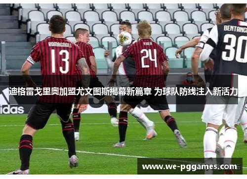 迪格雷戈里奥加盟尤文图斯揭幕新篇章 为球队防线注入新活力