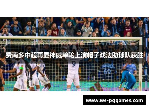 费南多中超再显神威单轮上演帽子戏法助球队获胜