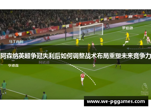 阿森纳英超争冠失利后如何调整战术布局重塑未来竞争力