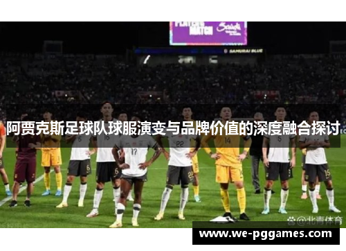 阿贾克斯足球队球服演变与品牌价值的深度融合探讨