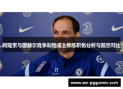 阿隆索与图赫尔竞争利物浦主教练职务分析与前景对比