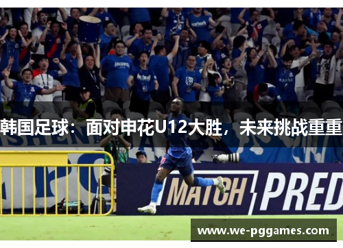 韩国足球：面对申花U12大胜，未来挑战重重