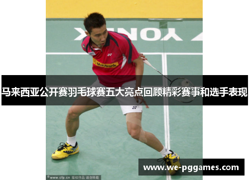 马来西亚公开赛羽毛球赛五大亮点回顾精彩赛事和选手表现