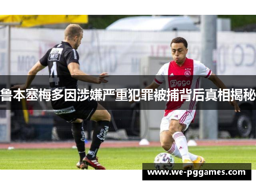 鲁本塞梅多因涉嫌严重犯罪被捕背后真相揭秘