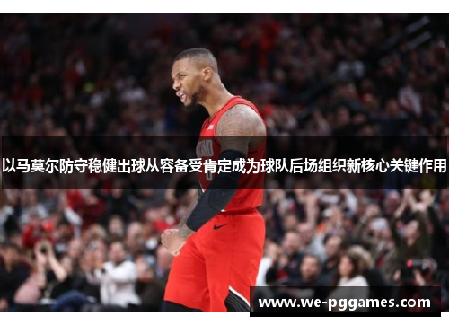 以马莫尔防守稳健出球从容备受肯定成为球队后场组织新核心关键作用