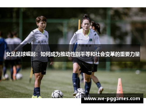 女足足球崛起：如何成为推动性别平等和社会变革的重要力量