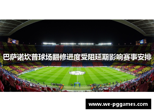 巴萨诺坎普球场翻修进度受阻延期影响赛事安排