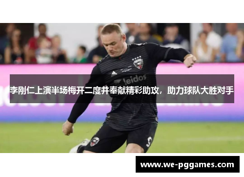 李刚仁上演半场梅开二度并奉献精彩助攻，助力球队大胜对手