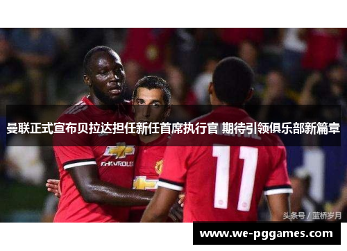 曼联正式宣布贝拉达担任新任首席执行官 期待引领俱乐部新篇章 曼联正式宣布贝拉达担任新任首席执行官 期待引领俱乐部新篇章