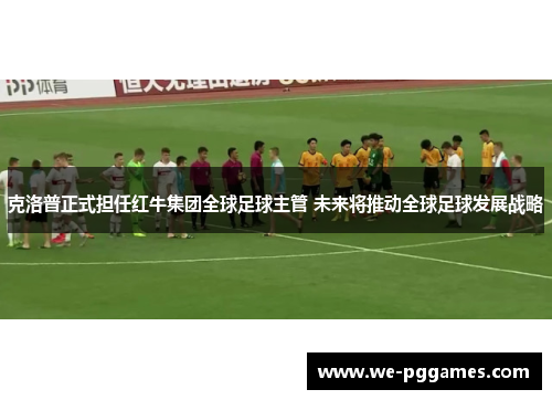 克洛普正式担任红牛集团全球足球主管 未来将推动全球足球发展战略