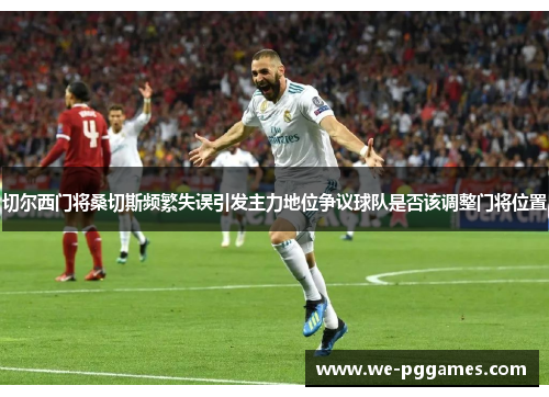 切尔西门将桑切斯频繁失误引发主力地位争议球队是否该调整门将位置