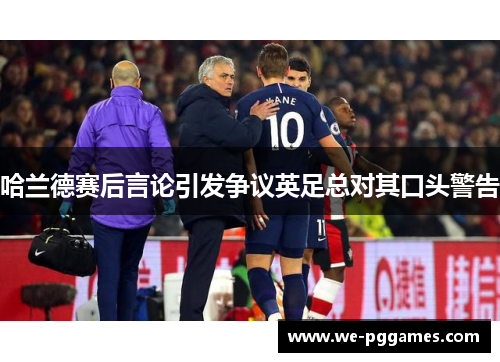 哈兰德赛后言论引发争议英足总对其口头警告