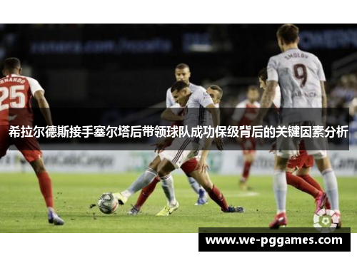 希拉尔德斯接手塞尔塔后带领球队成功保级背后的关键因素分析 希拉尔德斯接手塞尔塔后带领球队成功保级背后的关键因素分析