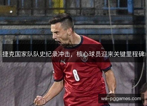 捷克国家队队史纪录冲击,核心球员迎来关键里程碑 捷克国家队队史纪录冲击,核心球员迎来关键里程碑