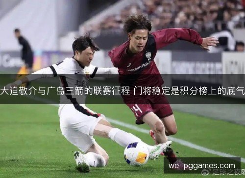 大迫敬介与广岛三箭的联赛征程 门将稳定是积分榜上的底气 大迫敬介与广岛三箭的联赛征程 门将稳定是积分榜上的底气