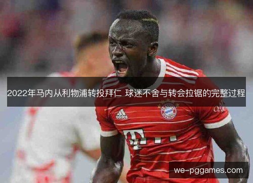 2022年马内从利物浦转投拜仁 球迷不舍与转会拉锯的完整过程